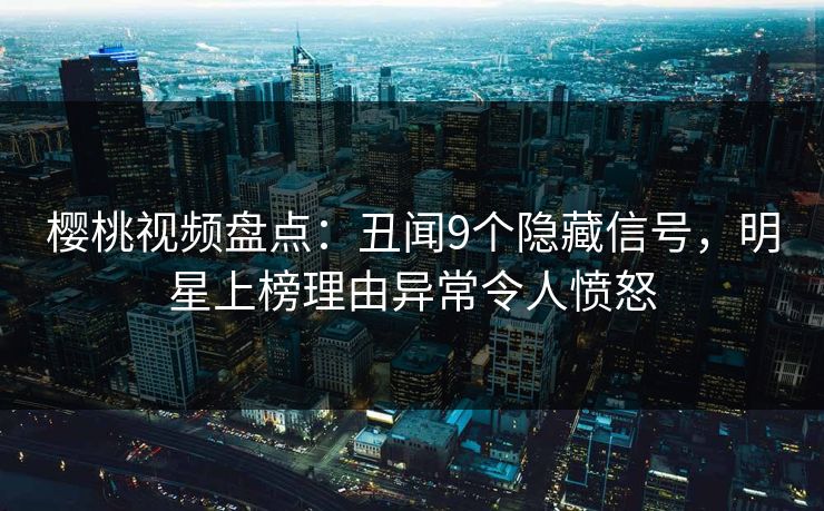 樱桃视频盘点:丑闻9个隐藏信号,明星上榜理由异常令人愤怒 樱桃视频盘点:丑闻9个隐藏信号,明星上榜理由异常令人愤怒