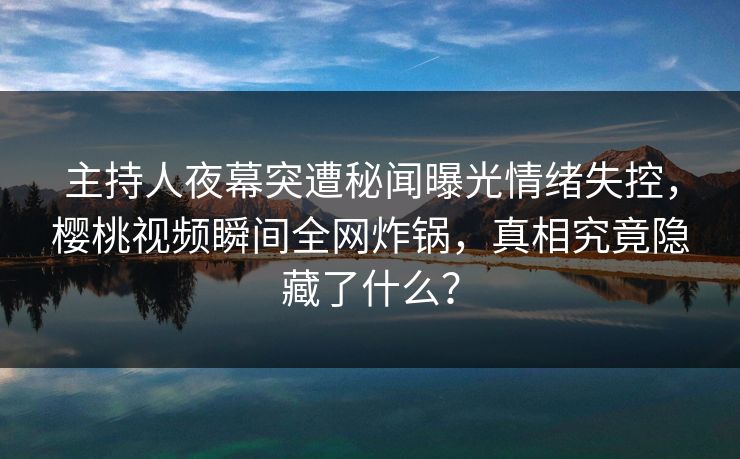 主持人夜幕突遭秘闻曝光情绪失控，樱桃视频瞬间全网炸锅，真相究竟隐藏了什么？