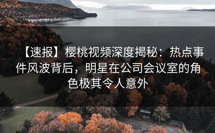 【速报】樱桃视频深度揭秘:热点事件风波背后,明星在公司会议室的角色极其令人意外 【速报】樱桃视频深度揭秘:热点事件风波背后,明星在公司会议室的角色极其令人意外