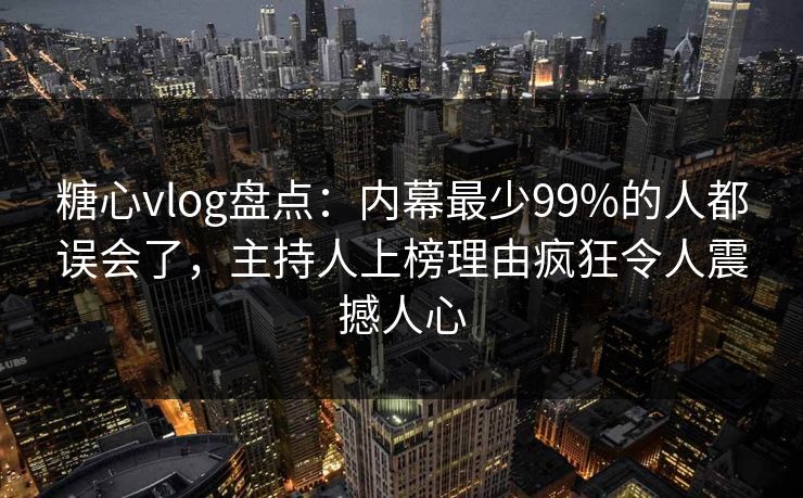 糖心vlog盘点：内幕最少99%的人都误会了，主持人上榜理由疯狂令人震撼人心