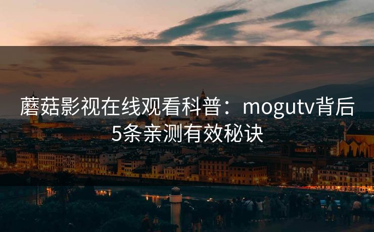 蘑菇影视在线观看科普:mogutv背后5条亲测有效秘诀 蘑菇影视在线观看科普:mogutv背后5条亲测有效秘诀