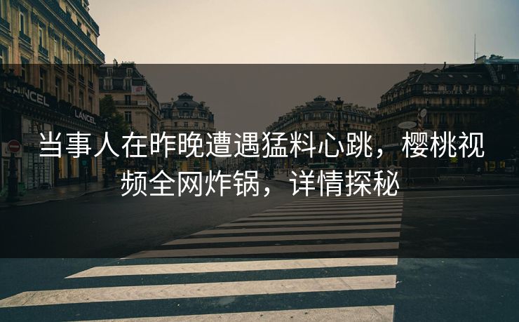 当事人在昨晚遭遇猛料心跳，樱桃视频全网炸锅，详情探秘