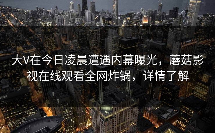 大V在今日凌晨遭遇内幕曝光，蘑菇影视在线观看全网炸锅，详情了解