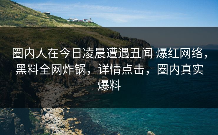 圈内人在今日凌晨遭遇丑闻 爆红网络，黑料全网炸锅，详情点击，圈内真实爆料