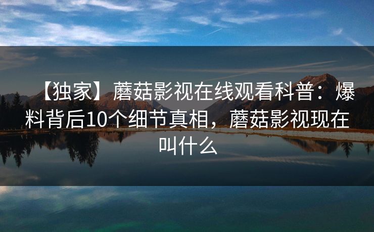 【独家】蘑菇影视在线观看科普：爆料背后10个细节真相，蘑菇影视现在叫什么