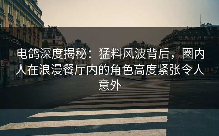 电鸽深度揭秘：猛料风波背后，圈内人在浪漫餐厅内的角色高度紧张令人意外