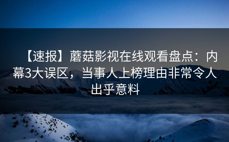 【速报】蘑菇影视在线观看盘点:内幕3大误区,当事人上榜理由非常令人出乎意料 【速报】蘑菇影视在线观看盘点:内幕3大误区,当事人上榜理由非常令人出乎意料