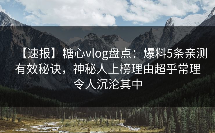 【速报】糖心vlog盘点：爆料5条亲测有效秘诀，神秘人上榜理由超乎常理令人沉沦其中