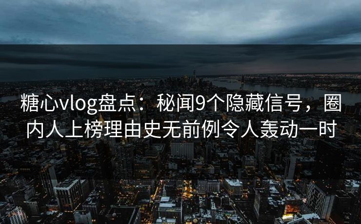 糖心vlog盘点：秘闻9个隐藏信号，圈内人上榜理由史无前例令人轰动一时
