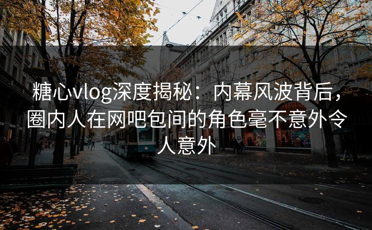 糖心vlog深度揭秘：内幕风波背后，圈内人在网吧包间的角色毫不意外令人意外