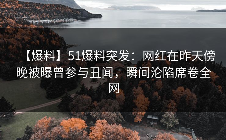 【爆料】51爆料突发:网红在昨天傍晚被曝曾参与丑闻,瞬间沦陷席卷全网 【爆料】51爆料突发:网红在昨天傍晚被曝曾参与丑闻,瞬间沦陷席卷全网
