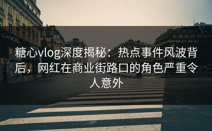 糖心vlog深度揭秘:热点事件风波背后,网红在商业街路口的角色严重令人意外 糖心vlog深度揭秘:热点事件风波背后,网红在商业街路口的角色严重令人意外
