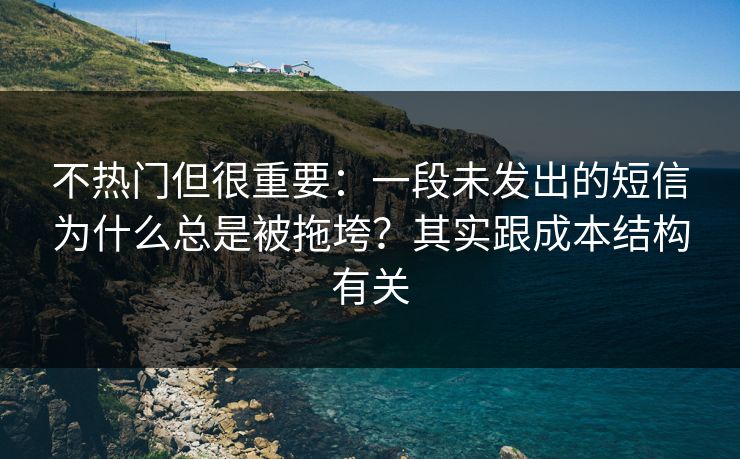 不热门但很重要：一段未发出的短信为什么总是被拖垮？其实跟成本结构有关