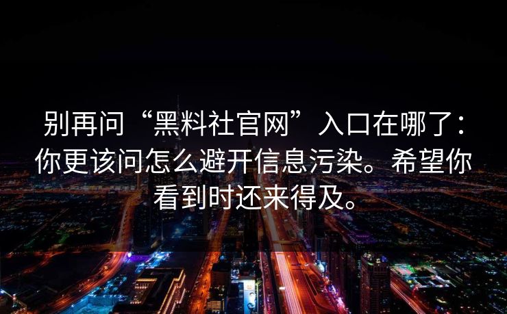 别再问“黑料社官网”入口在哪了：你更该问怎么避开信息污染。希望你看到时还来得及。
