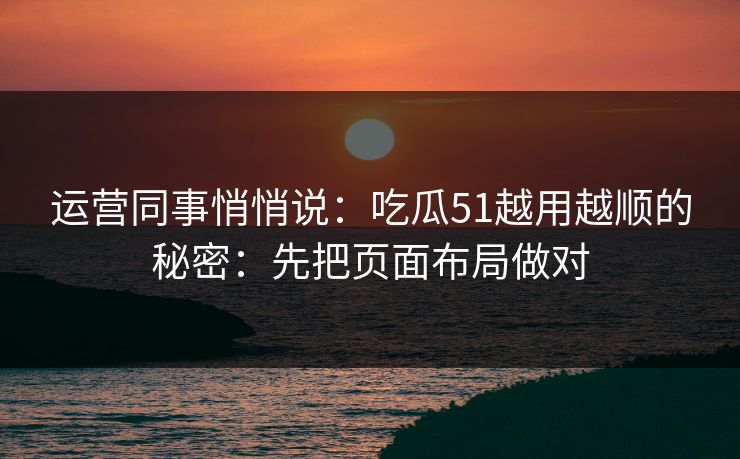 运营同事悄悄说：吃瓜51越用越顺的秘密：先把页面布局做对