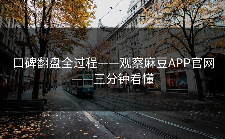 口碑翻盘全过程——观察麻豆APP官网——三分钟看懂