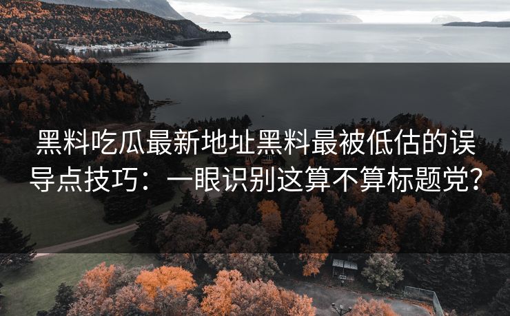 黑料吃瓜最新地址黑料最被低估的误导点技巧：一眼识别这算不算标题党？
