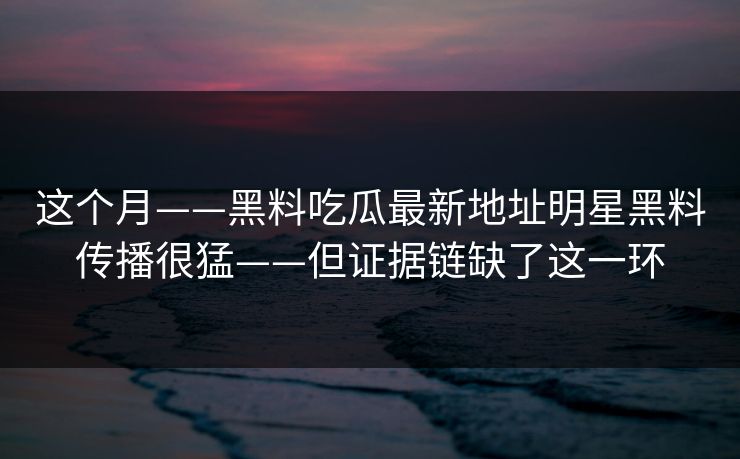 这个月——黑料吃瓜最新地址明星黑料传播很猛——但证据链缺了这一环