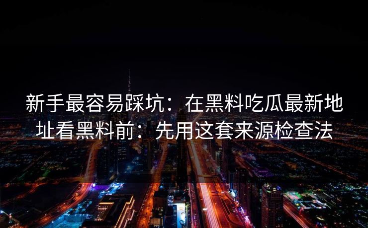 新手最容易踩坑：在黑料吃瓜最新地址看黑料前：先用这套来源检查法
