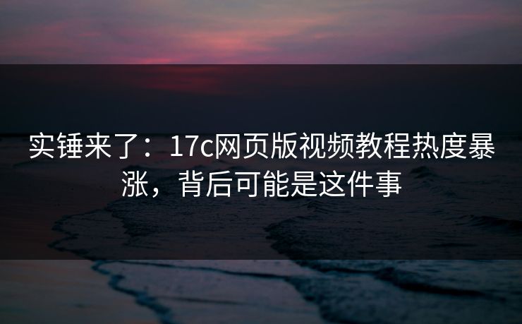 实锤来了：17c网页版视频教程热度暴涨，背后可能是这件事