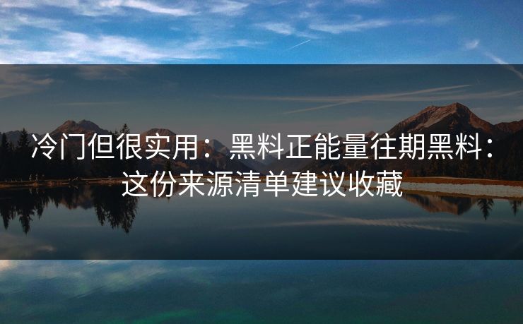 冷门但很实用：黑料正能量往期黑料：这份来源清单建议收藏