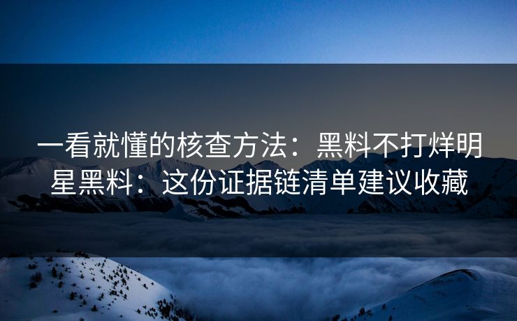 一看就懂的核查方法：黑料不打烊明星黑料：这份证据链清单建议收藏