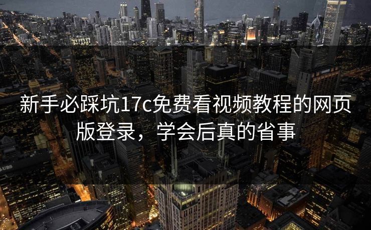 新手必踩坑17c免费看视频教程的网页版登录，学会后真的省事