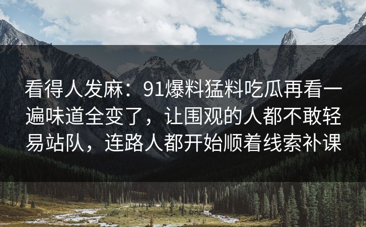 看得人发麻：91爆料猛料吃瓜再看一遍味道全变了，让围观的人都不敢轻易站队，连路人都开始顺着线索补课