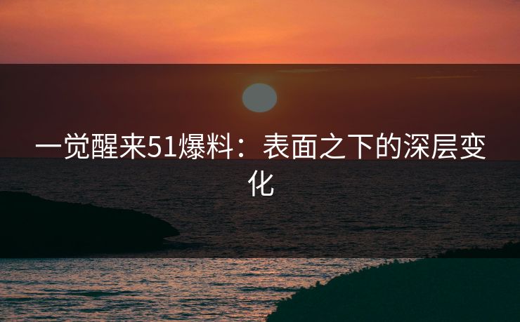 一觉醒来51爆料：表面之下的深层变化